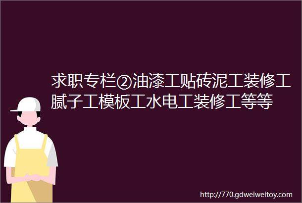 求职专栏②油漆工贴砖泥工装修工腻子工模板工水电工装修工等等