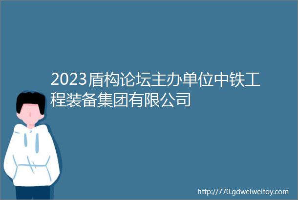 2023盾构论坛主办单位中铁工程装备集团有限公司